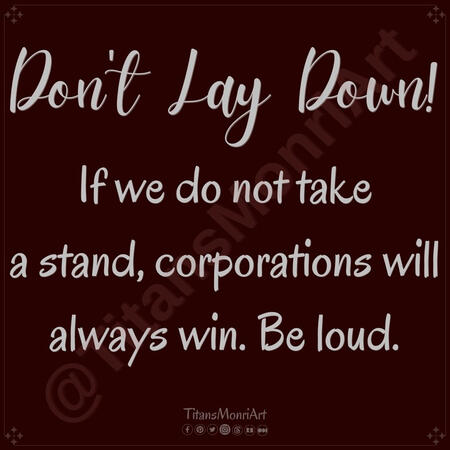 *Don't Lay Down!* If we do not take a stand, corporations will always win. Be loud.