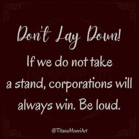 *Don't Lay Down!* If we do not take a stand, corporations will always win. Be loud.