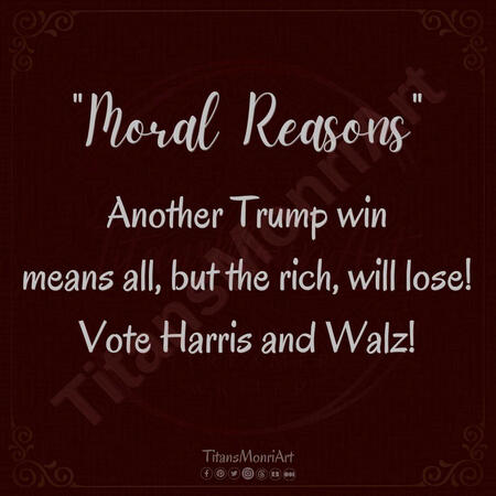 "Moral Reasons" Another Trump win means all, but the rich, lose! Vote Harris and Walz!